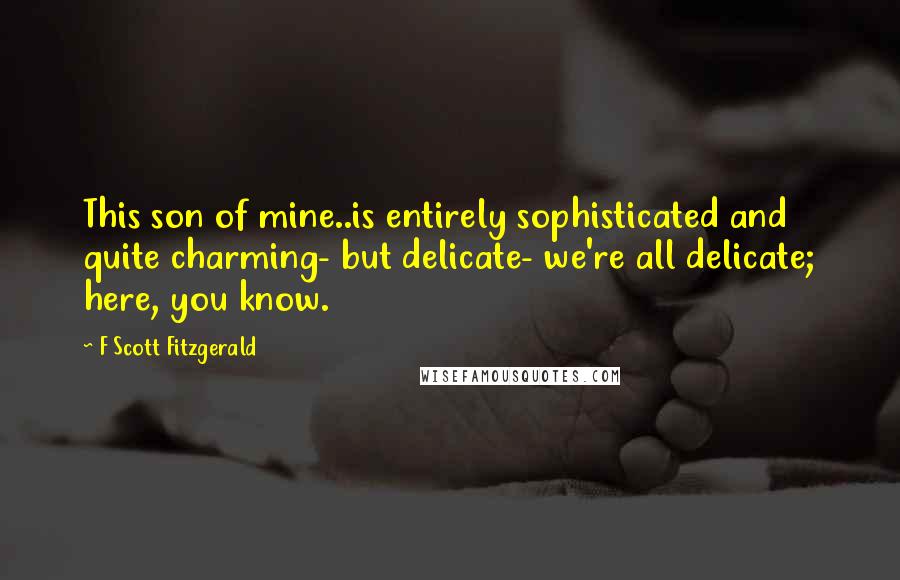 F Scott Fitzgerald Quotes: This son of mine..is entirely sophisticated and quite charming- but delicate- we're all delicate; here, you know.