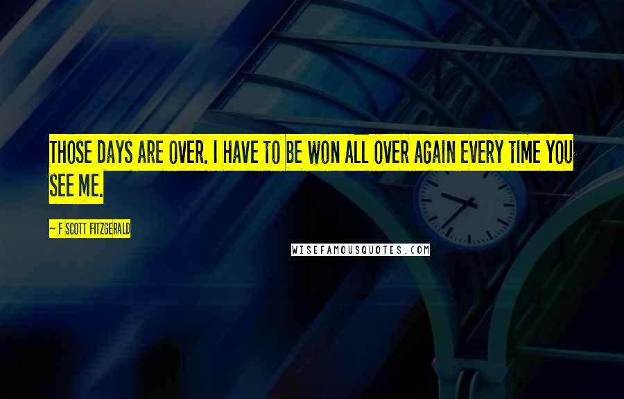 F Scott Fitzgerald Quotes: Those days are over. I have to be won all over again every time you see me.