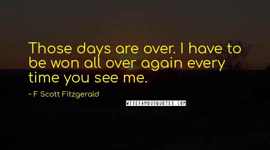 F Scott Fitzgerald Quotes: Those days are over. I have to be won all over again every time you see me.