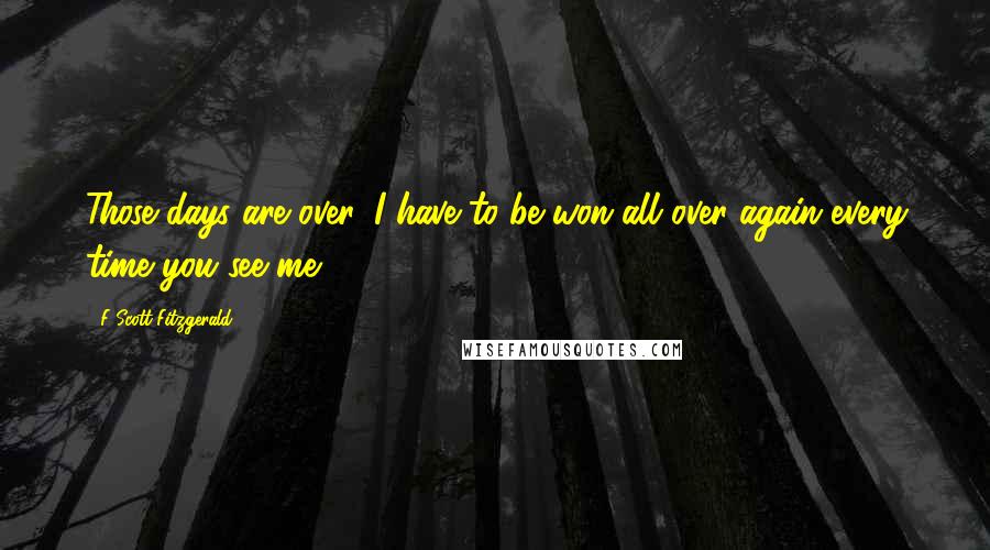 F Scott Fitzgerald Quotes: Those days are over. I have to be won all over again every time you see me.