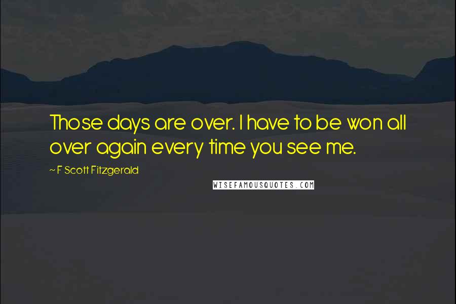 F Scott Fitzgerald Quotes: Those days are over. I have to be won all over again every time you see me.