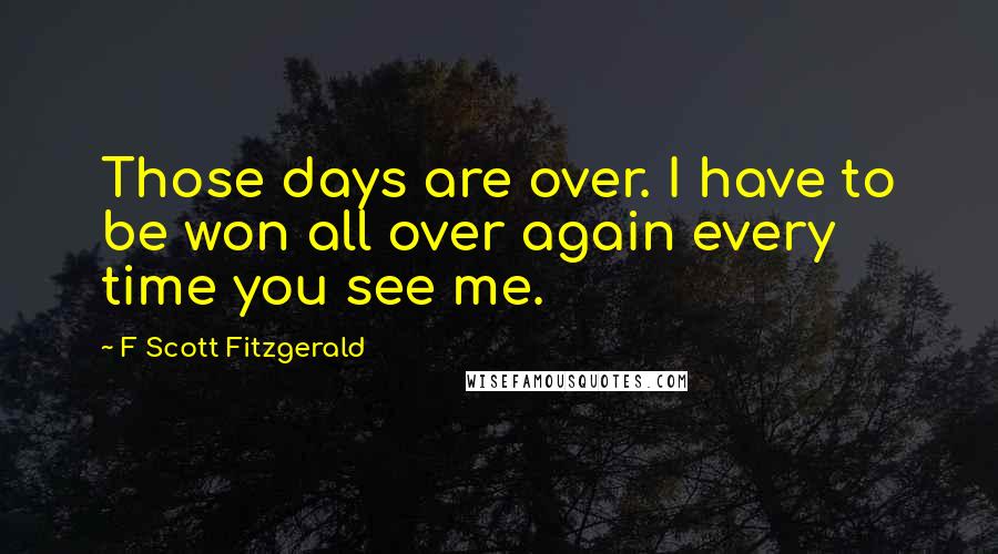 F Scott Fitzgerald Quotes: Those days are over. I have to be won all over again every time you see me.