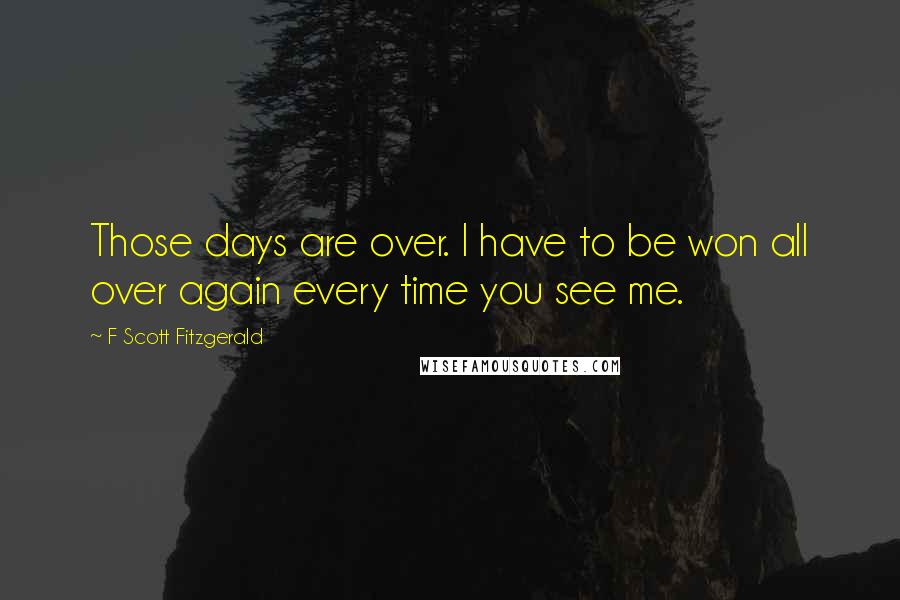 F Scott Fitzgerald Quotes: Those days are over. I have to be won all over again every time you see me.