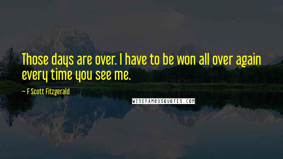 F Scott Fitzgerald Quotes: Those days are over. I have to be won all over again every time you see me.