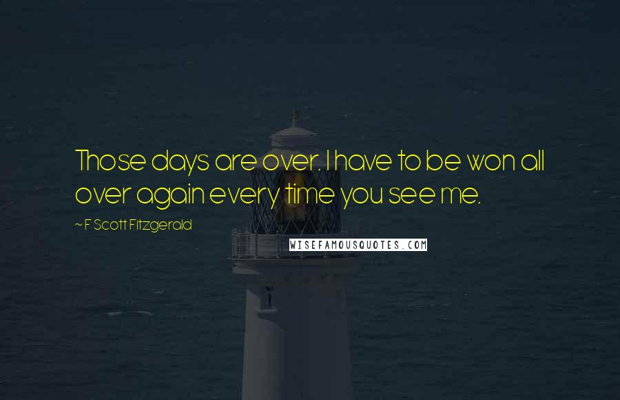 F Scott Fitzgerald Quotes: Those days are over. I have to be won all over again every time you see me.