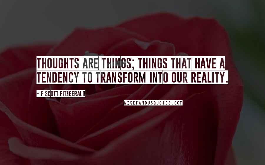 F Scott Fitzgerald Quotes: Thoughts are Things; things that have a tendency to transform into our reality.