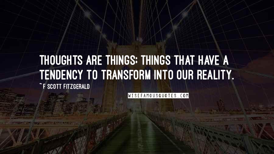 F Scott Fitzgerald Quotes: Thoughts are Things; things that have a tendency to transform into our reality.