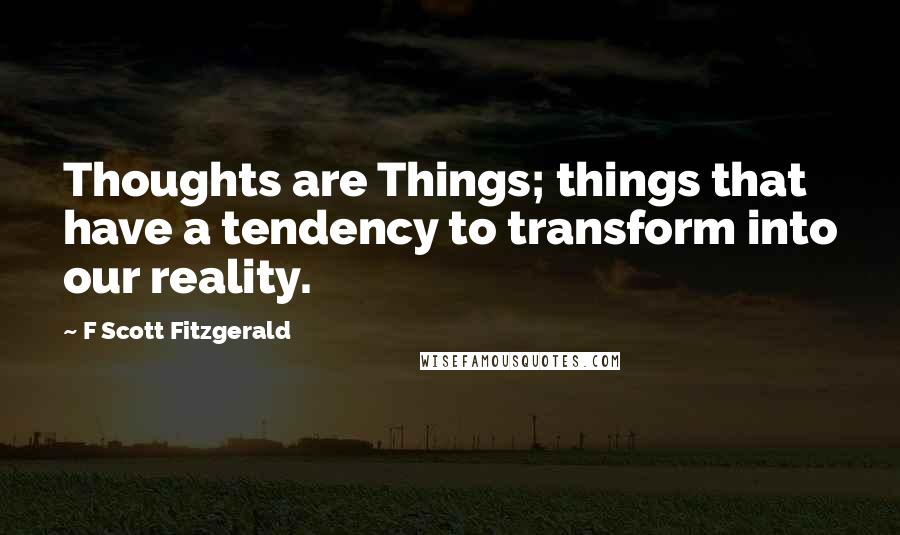 F Scott Fitzgerald Quotes: Thoughts are Things; things that have a tendency to transform into our reality.