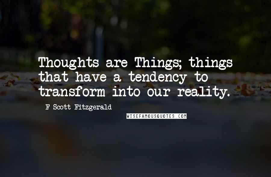 F Scott Fitzgerald Quotes: Thoughts are Things; things that have a tendency to transform into our reality.