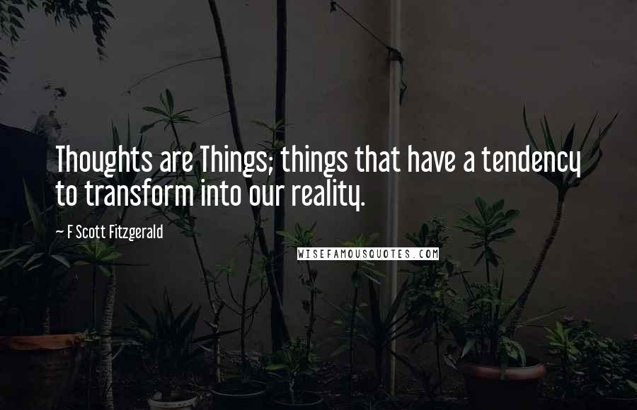 F Scott Fitzgerald Quotes: Thoughts are Things; things that have a tendency to transform into our reality.