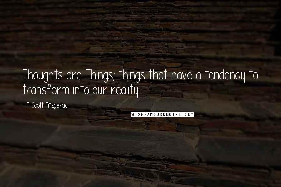 F Scott Fitzgerald Quotes: Thoughts are Things; things that have a tendency to transform into our reality.