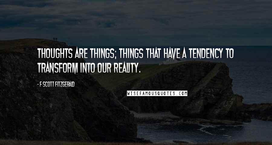 F Scott Fitzgerald Quotes: Thoughts are Things; things that have a tendency to transform into our reality.