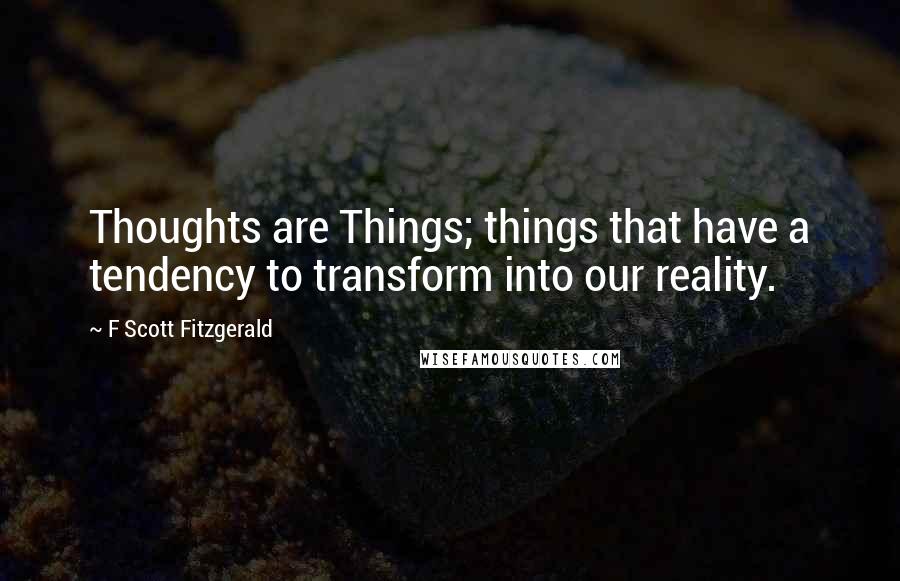 F Scott Fitzgerald Quotes: Thoughts are Things; things that have a tendency to transform into our reality.