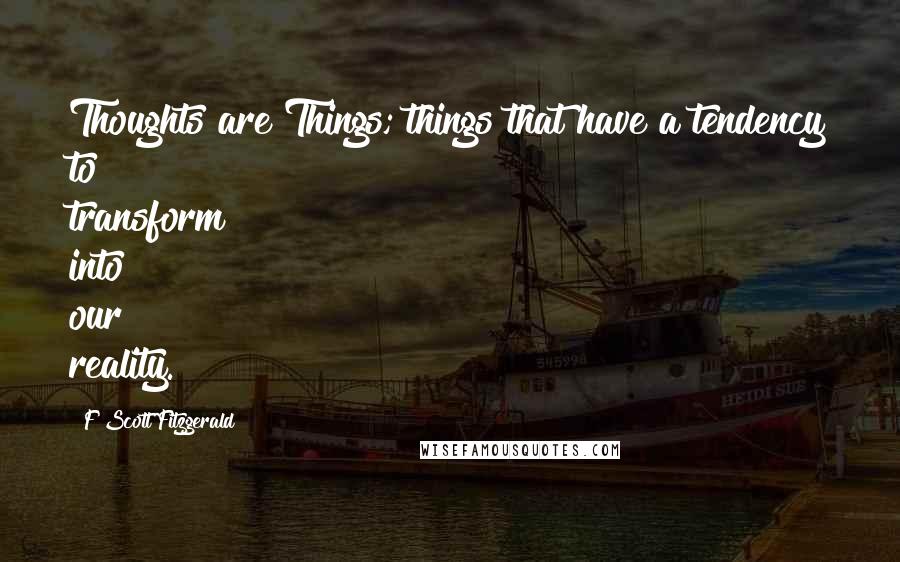 F Scott Fitzgerald Quotes: Thoughts are Things; things that have a tendency to transform into our reality.