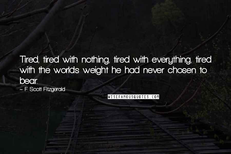 F Scott Fitzgerald Quotes: Tired, tired with nothing, tired with everything, tired with the world's weight he had never chosen to bear.