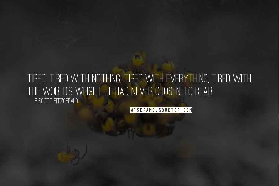 F Scott Fitzgerald Quotes: Tired, tired with nothing, tired with everything, tired with the world's weight he had never chosen to bear.