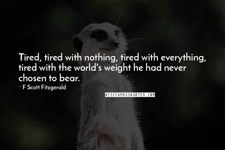 F Scott Fitzgerald Quotes: Tired, tired with nothing, tired with everything, tired with the world's weight he had never chosen to bear.