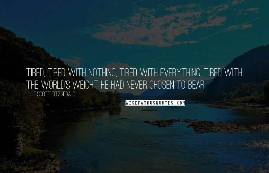 F Scott Fitzgerald Quotes: Tired, tired with nothing, tired with everything, tired with the world's weight he had never chosen to bear.