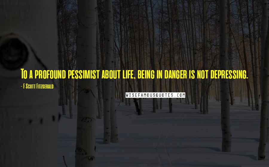 F Scott Fitzgerald Quotes: To a profound pessimist about life, being in danger is not depressing.