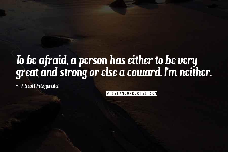 F Scott Fitzgerald Quotes: To be afraid, a person has either to be very great and strong or else a coward. I'm neither.