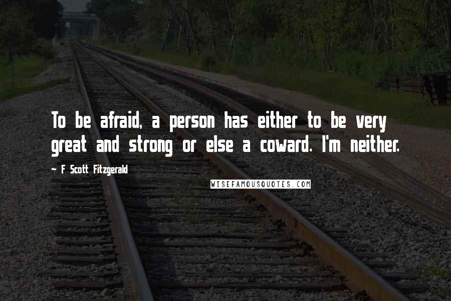 F Scott Fitzgerald Quotes: To be afraid, a person has either to be very great and strong or else a coward. I'm neither.