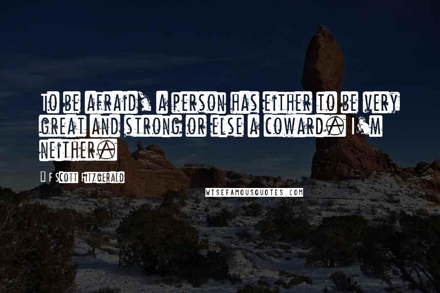 F Scott Fitzgerald Quotes: To be afraid, a person has either to be very great and strong or else a coward. I'm neither.