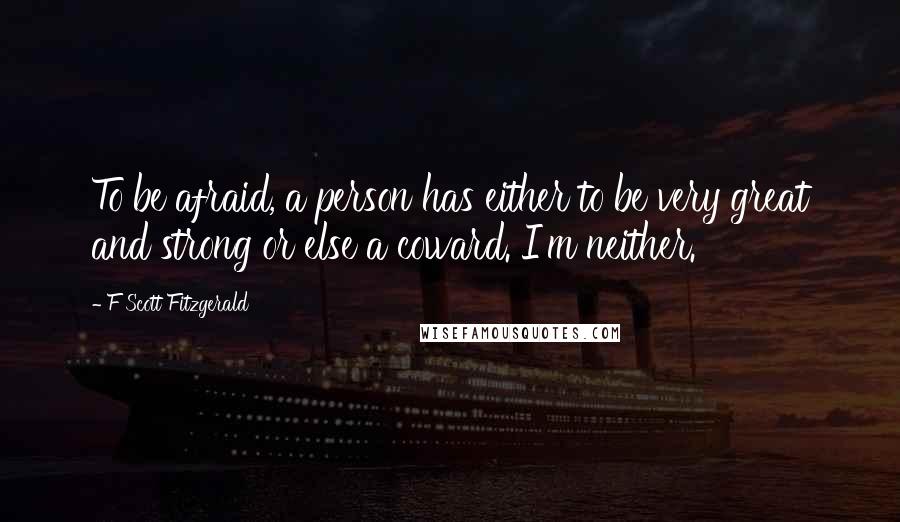 F Scott Fitzgerald Quotes: To be afraid, a person has either to be very great and strong or else a coward. I'm neither.