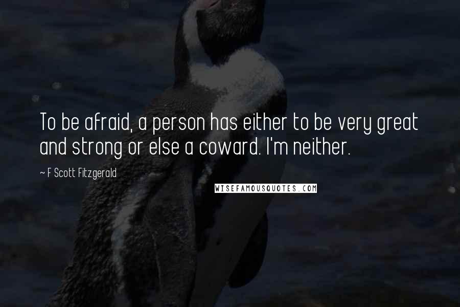 F Scott Fitzgerald Quotes: To be afraid, a person has either to be very great and strong or else a coward. I'm neither.