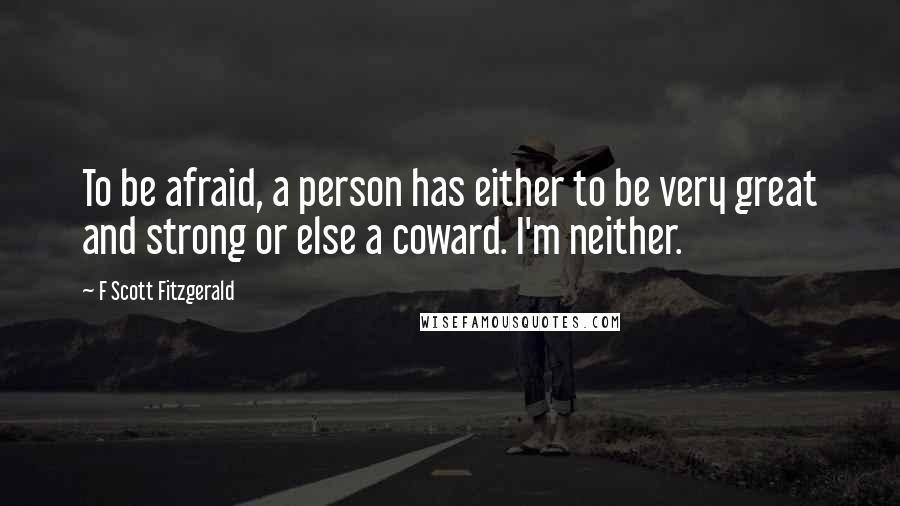 F Scott Fitzgerald Quotes: To be afraid, a person has either to be very great and strong or else a coward. I'm neither.