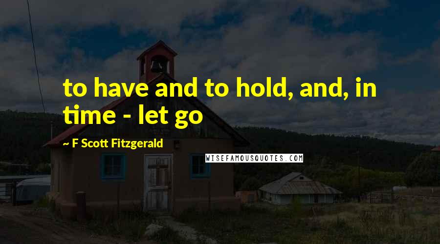 F Scott Fitzgerald Quotes: to have and to hold, and, in time - let go