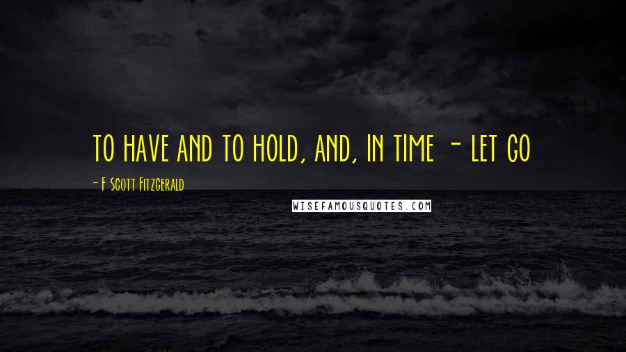 F Scott Fitzgerald Quotes: to have and to hold, and, in time - let go