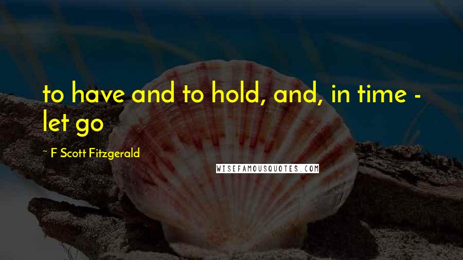 F Scott Fitzgerald Quotes: to have and to hold, and, in time - let go