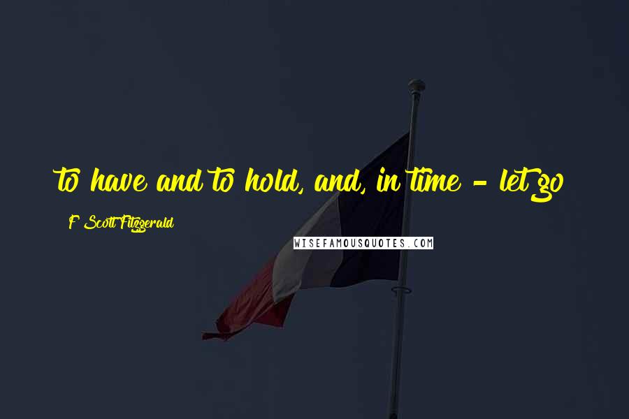 F Scott Fitzgerald Quotes: to have and to hold, and, in time - let go