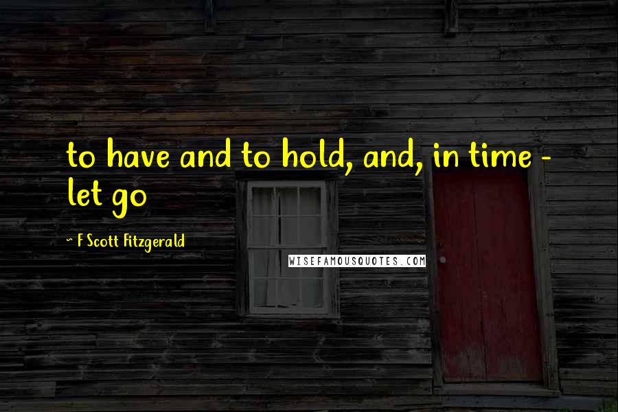 F Scott Fitzgerald Quotes: to have and to hold, and, in time - let go