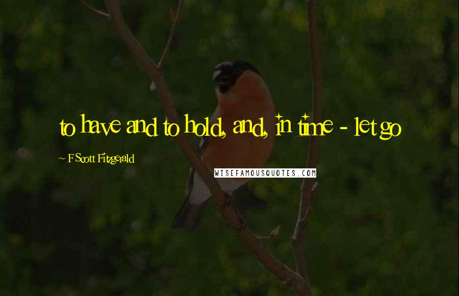 F Scott Fitzgerald Quotes: to have and to hold, and, in time - let go