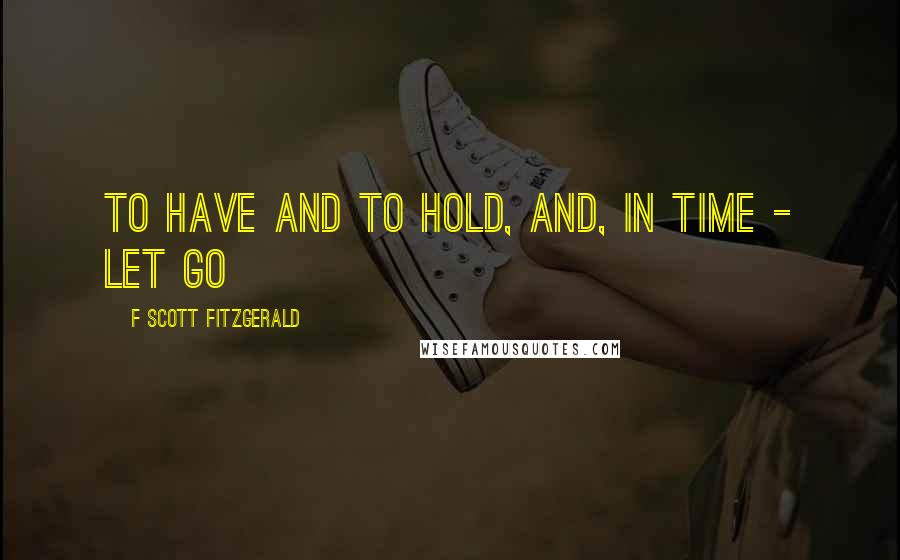 F Scott Fitzgerald Quotes: to have and to hold, and, in time - let go