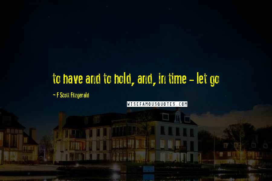 F Scott Fitzgerald Quotes: to have and to hold, and, in time - let go