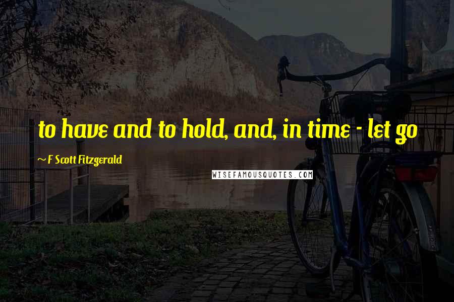 F Scott Fitzgerald Quotes: to have and to hold, and, in time - let go