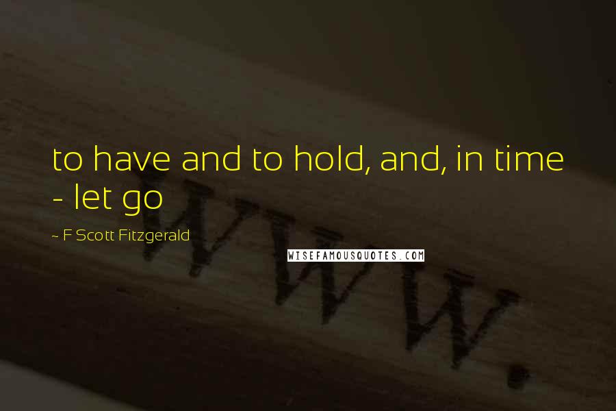 F Scott Fitzgerald Quotes: to have and to hold, and, in time - let go