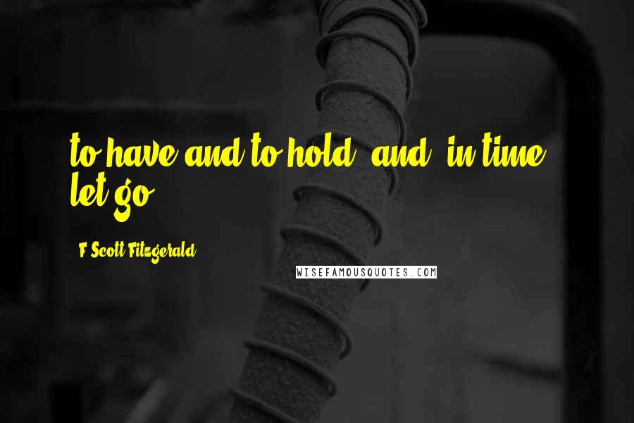 F Scott Fitzgerald Quotes: to have and to hold, and, in time - let go