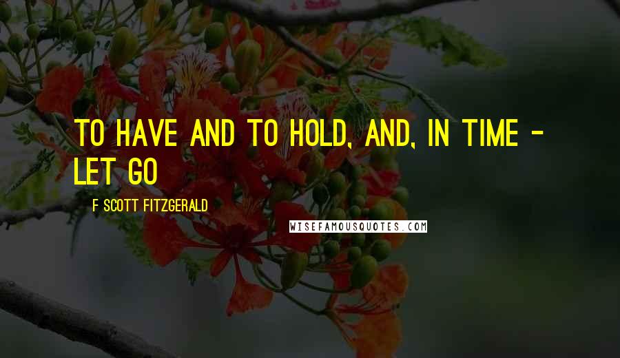 F Scott Fitzgerald Quotes: to have and to hold, and, in time - let go