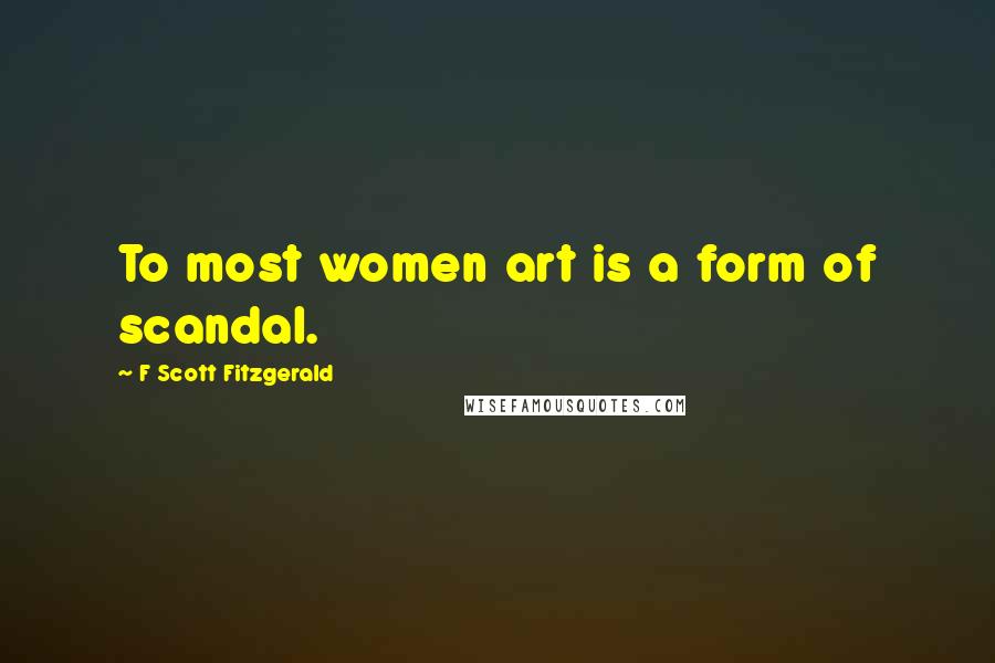 F Scott Fitzgerald Quotes: To most women art is a form of scandal.