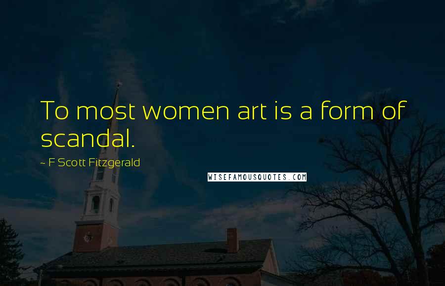 F Scott Fitzgerald Quotes: To most women art is a form of scandal.