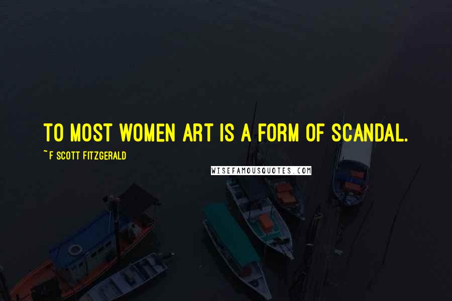 F Scott Fitzgerald Quotes: To most women art is a form of scandal.