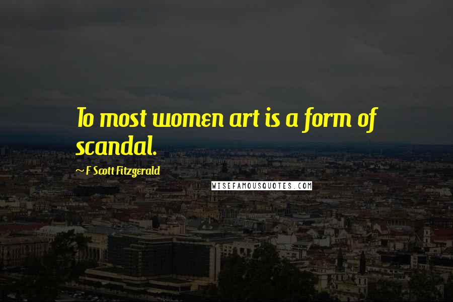 F Scott Fitzgerald Quotes: To most women art is a form of scandal.