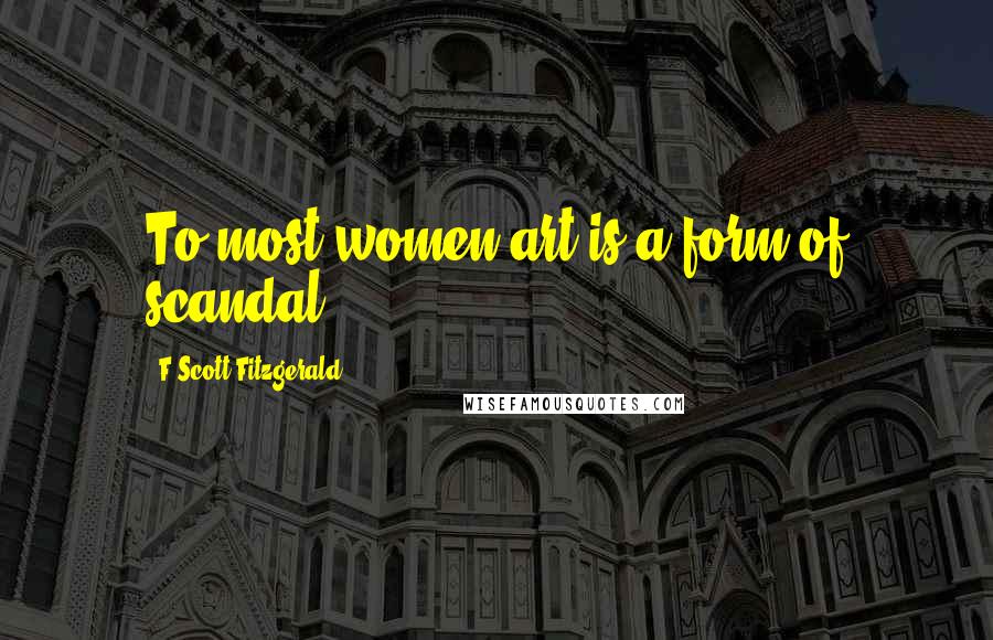 F Scott Fitzgerald Quotes: To most women art is a form of scandal.