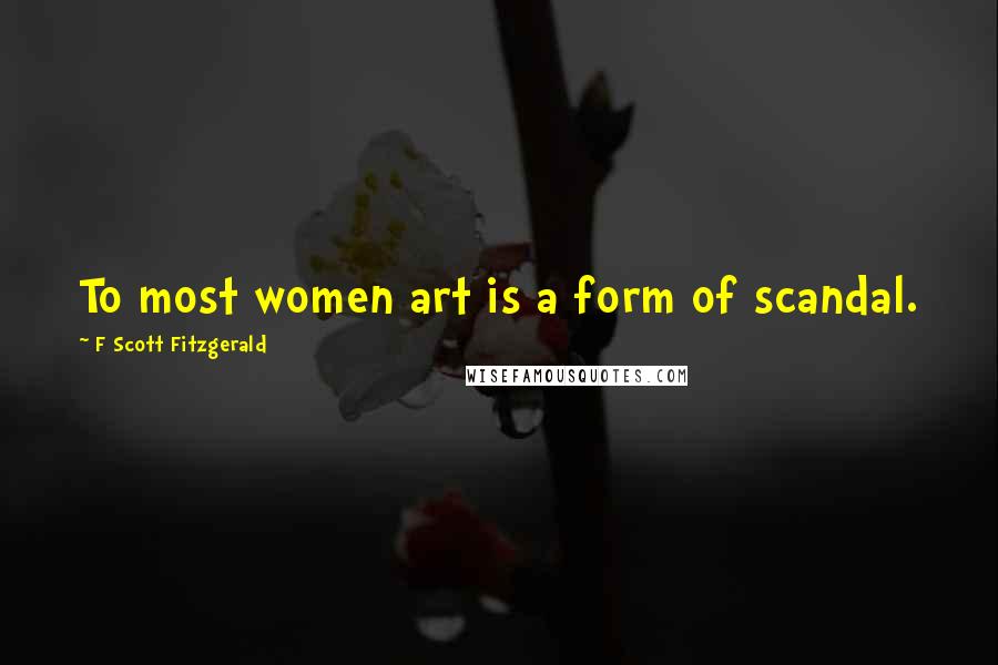 F Scott Fitzgerald Quotes: To most women art is a form of scandal.