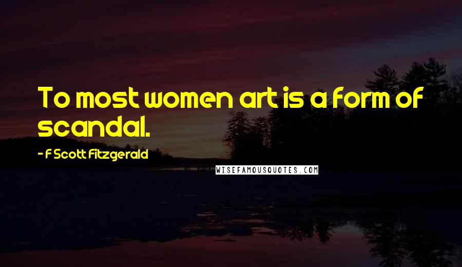 F Scott Fitzgerald Quotes: To most women art is a form of scandal.