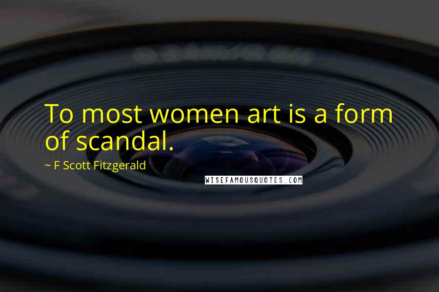 F Scott Fitzgerald Quotes: To most women art is a form of scandal.