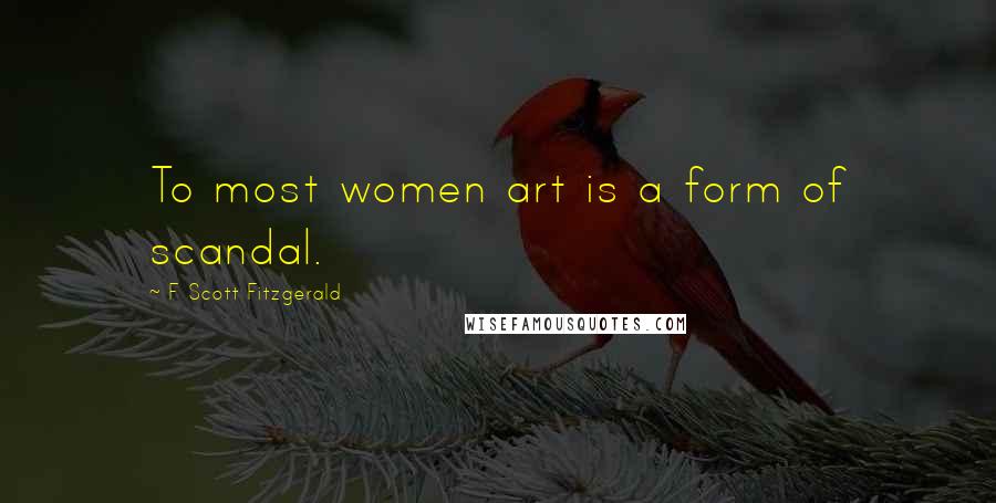 F Scott Fitzgerald Quotes: To most women art is a form of scandal.